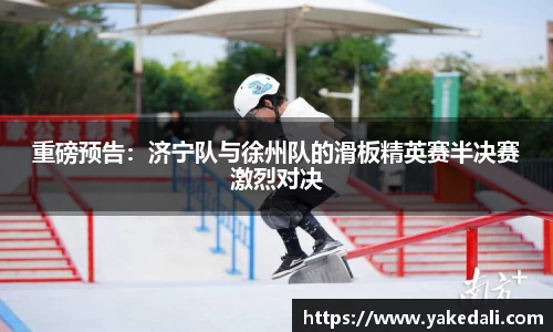 重磅预告：济宁队与徐州队的滑板精英赛半决赛激烈对决