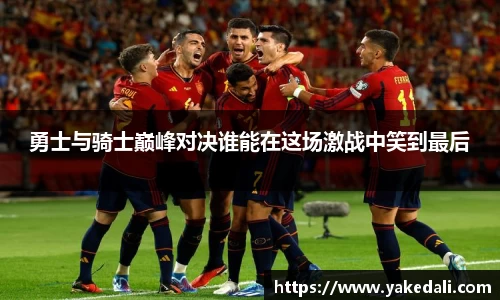 勇士与骑士巅峰对决谁能在这场激战中笑到最后