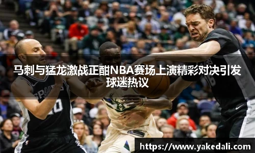 马刺与猛龙激战正酣NBA赛场上演精彩对决引发球迷热议