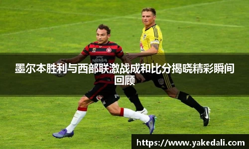 墨尔本胜利与西部联激战成和比分揭晓精彩瞬间回顾